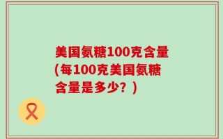 美国氨糖100克含量(每100克美国氨糖含量是多少？)