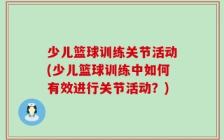 少儿篮球训练关节活动(少儿篮球训练中如何有效进行关节活动？)