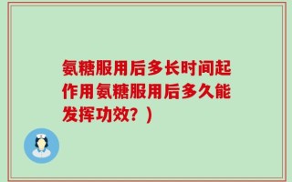 氨糖服用后多长时间起作用氨糖服用后多久能发挥功效？)