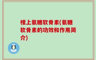 楼上氨糖软骨素(氨糖软骨素的功效和作用简介)
