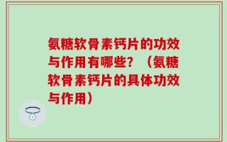 氨糖软骨素钙片的功效与作用有哪些？（氨糖软骨素钙片的具体功效与作用）