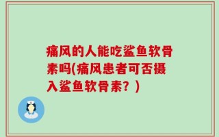 痛风的人能吃鲨鱼软骨素吗(痛风患者可否摄入鲨鱼软骨素？)