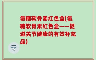 氨糖软骨素红色盒(氨糖软骨素红色盒——促进关节健康的有效补充品)