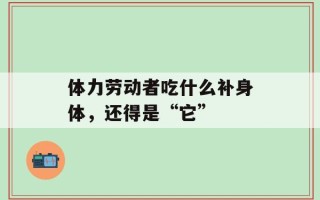 体力劳动者吃什么补身体，还得是“它”