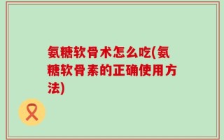 氨糖软骨术怎么吃(氨糖软骨素的正确使用方法)