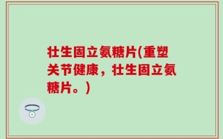 壮生固立氨糖片(重塑关节健康，壮生固立氨糖片。)