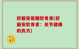 舒丽安氨糖软骨素(舒丽安软骨素：关节健康的良方)