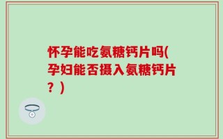 怀孕能吃氨糖钙片吗(孕妇能否摄入氨糖钙片？)