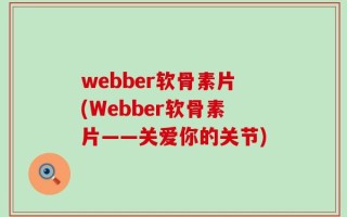 webber软骨素片(Webber软骨素片——关爱你的关节)