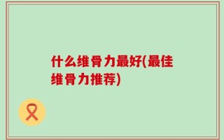 什么维骨力最好(最佳维骨力推荐)