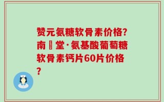 赞元氨糖软骨素价格？南雲堂·氨基酸葡萄糖软骨素钙片60片价格？