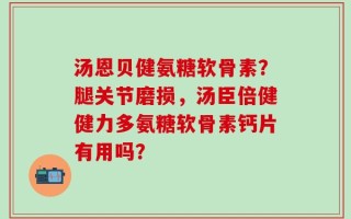 汤恩贝健氨糖软骨素？腿关节磨损，汤臣倍健健力多氨糖软骨素钙片有用吗？