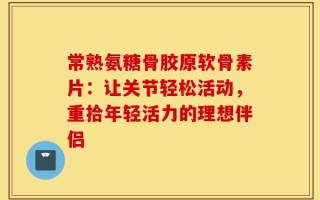 常熟氨糖骨胶原软骨素片：让关节轻松活动，重拾年轻活力的理想伴侣