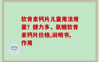 软骨素钙片儿童用法用量？健力多，氨糖软骨素钙片价格,说明书,作用