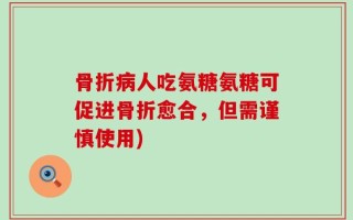 骨折病人吃氨糖氨糖可促进骨折愈合，但需谨慎使用)