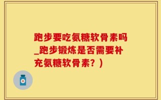 跑步要吃氨糖软骨素吗_跑步锻炼是否需要补充氨糖软骨素？)