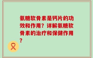 氨糖软骨素是钙片的功效和作用？详解氨糖软骨素的治疗和保健作用？