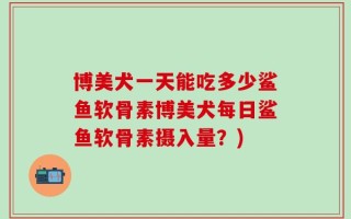 博美犬一天能吃多少鲨鱼软骨素博美犬每日鲨鱼软骨素摄入量？)