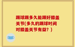 踢球踢多久能踢好膝盖关节(多久的踢球时间对膝盖关节有益？)