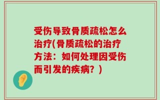 受伤导致骨质疏松怎么治疗(骨质疏松的治疗方法：如何处理因受伤而引发的疾病？)