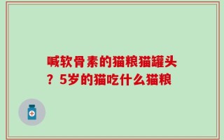 喊软骨素的猫粮猫罐头？5岁的猫吃什么猫粮