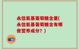 永信氨基葡萄糖含量(永信氨基葡萄糖含有哪些营养成分？)