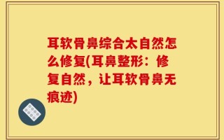 耳软骨鼻综合太自然怎么修复(耳鼻整形：修复自然，让耳软骨鼻无痕迹)