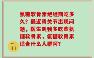 氨糖软骨素绝经期吃多久？最近骨关节出现问题，医生叫我多吃些氨糖软骨素，氨糖软骨素适合什么人群阿？