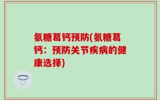 氨糖葛钙预防(氨糖葛钙：预防关节疾病的健康选择)