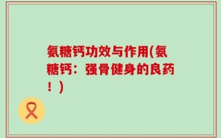 氨糖钙功效与作用(氨糖钙：强骨健身的良药！)