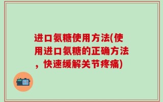 进口氨糖使用方法(使用进口氨糖的正确方法，快速缓解关节疼痛)
