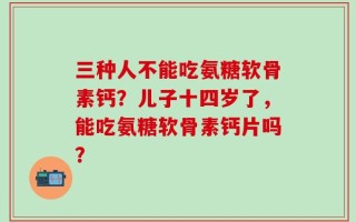 三种人不能吃氨糖软骨素钙？儿子十四岁了，能吃氨糖软骨素钙片吗？