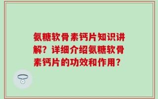 氨糖软骨素钙片知识讲解？详细介绍氨糖软骨素钙片的功效和作用？
