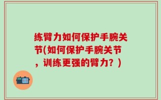 练臂力如何保护手腕关节(如何保护手腕关节，训练更强的臂力？)