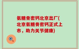 氨糖骨密钙北京出厂(北京氨糖骨密钙正式上市，助力关节健康)