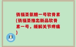 俏福圣氨糖一号软骨素(俏福圣推出新品软骨素一号，缓解关节疼痛)