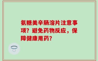 氨糖美辛肠溶片注意事项？避免药物反应，保障健康用药？