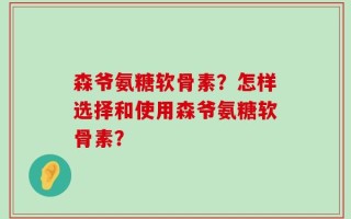 森爷氨糖软骨素？怎样选择和使用森爷氨糖软骨素？