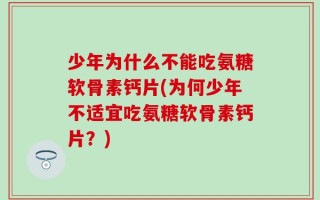 少年为什么不能吃氨糖软骨素钙片(为何少年不适宜吃氨糖软骨素钙片？)