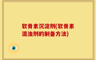 软骨素沉淀剂(软骨素混浊剂的制备方法)