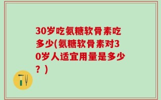 30岁吃氨糖软骨素吃多少(氨糖软骨素对30岁人适宜用量是多少？)