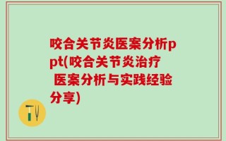 咬合关节炎医案分析ppt(咬合关节炎治疗 医案分析与实践经验分享)