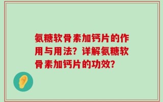 氨糖软骨素加钙片的作用与用法？详解氨糖软骨素加钙片的功效？