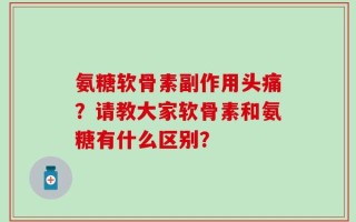 氨糖软骨素副作用头痛？请教大家软骨素和氨糖有什么区别？