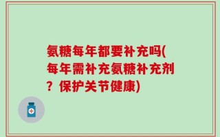 氨糖每年都要补充吗(每年需补充氨糖补充剂？保护关节健康)