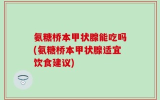 氨糖桥本甲状腺能吃吗(氨糖桥本甲状腺适宜饮食建议)
