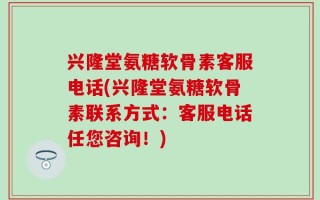 兴隆堂氨糖软骨素客服电话(兴隆堂氨糖软骨素联系方式：客服电话任您咨询！)