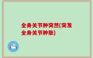 全身关节肿突然(突发全身关节肿胀)