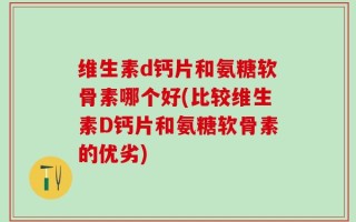 维生素d钙片和氨糖软骨素哪个好(比较维生素D钙片和氨糖软骨素的优劣)