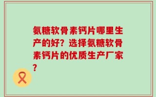 氨糖软骨素钙片哪里生产的好？选择氨糖软骨素钙片的优质生产厂家？